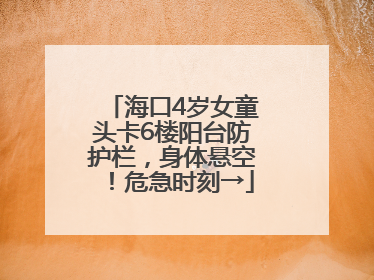 海口4岁女童头卡6楼阳台防护栏，身体悬空！危急时刻→