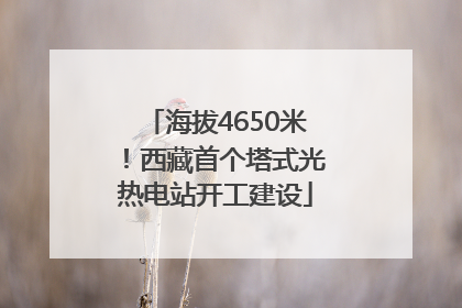 海拔4650米！西藏首个塔式光热电站开工建设