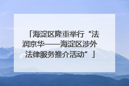 海淀区隆重举行“法润京华——海淀区涉外法律服务推介活动”