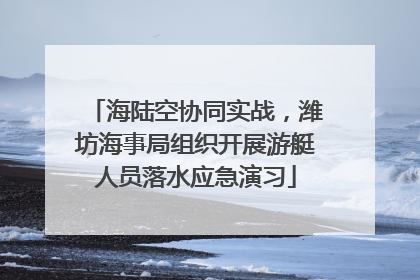海陆空协同实战，潍坊海事局组织开展游艇人员落水应急演习