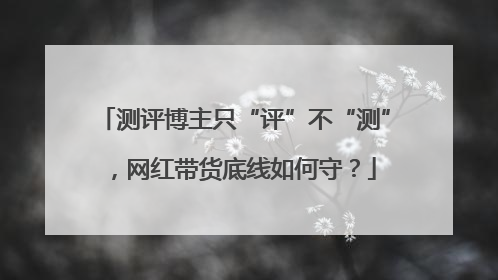 测评博主只“评”不“测”，网红带货底线如何守？