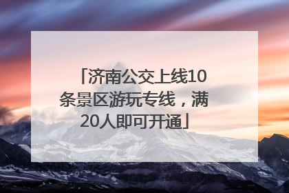济南公交上线10条景区游玩专线，满20人即可开通
