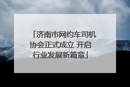 济南市网约车司机协会正式成立 开启行业发展新篇章