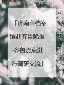 济南市档案馆赴齐鲁晚报·齐鲁壹点进行调研交流