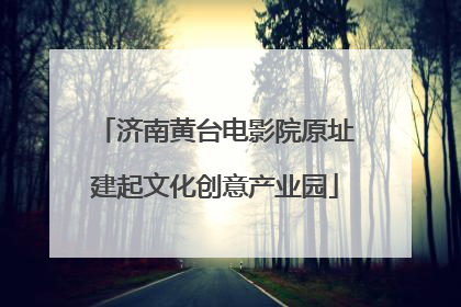 济南黄台电影院原址建起文化创意产业园