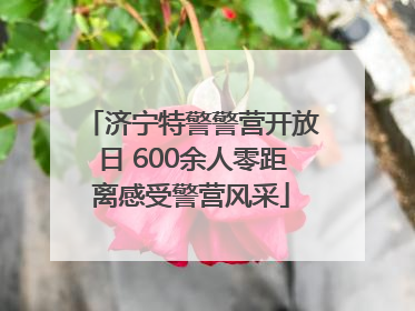 济宁特警警营开放日 600余人零距离感受警营风采
