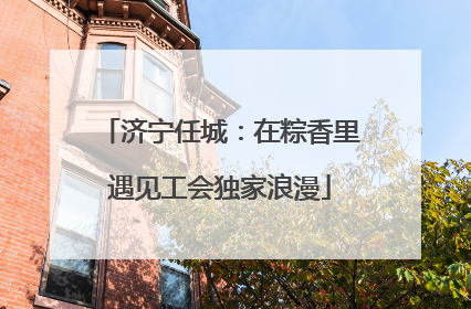 济宁任城：在粽香里遇见工会独家浪漫