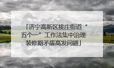 济宁高新区接庄街道“五个一”工作法集中治理装修期矛盾高发问题