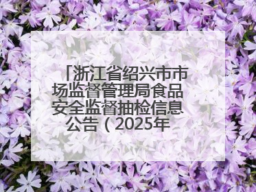 浙江省绍兴市市场监督管理局食品安全监督抽检信息公告（2025年第3期）