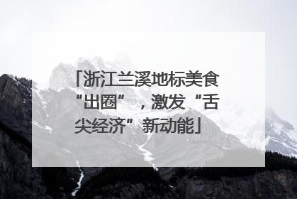浙江兰溪地标美食“出圈”，激发“舌尖经济”新动能