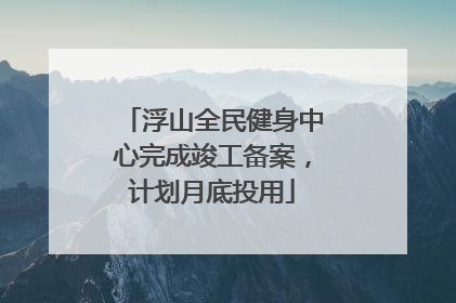 浮山全民健身中心完成竣工备案，计划月底投用