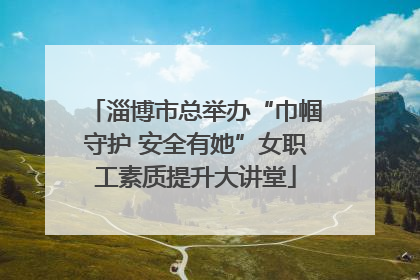 淄博市总举办“巾帼守护 安全有她”女职工素质提升大讲堂