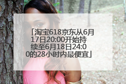 淘宝618京东从6月17日20:00开始持续至6月18日24:00的28小时内最便宜