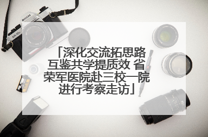 深化交流拓思路 互鉴共学提质效 省荣军医院赴三校一院进行考察走访