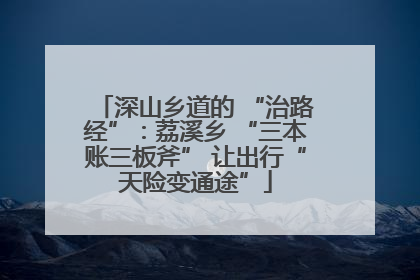 深山乡道的 “治路经”：荔溪乡 “三本账三板斧” 让出行“天险变通途”