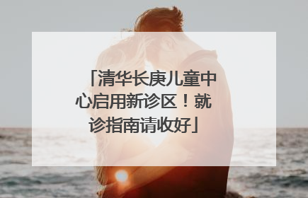 清华长庚儿童中心启用新诊区！就诊指南请收好