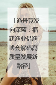 渔舟竞发向深蓝：福建渔业借渔博会解码高质量发展新路径