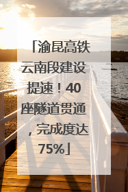 渝昆高铁云南段建设提速！40座隧道贯通，完成度达75%