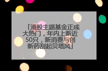 港股主题基金正成大热门，年内上新近50只，新消费与创新药刮起贝塔风