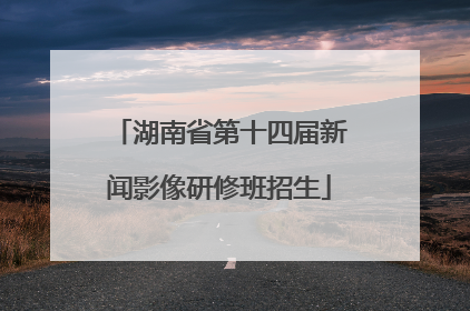 湖南省第十四届新闻影像研修班招生