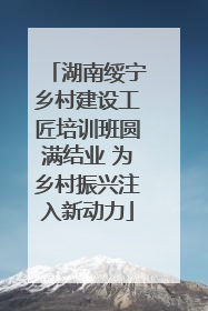 湖南绥宁乡村建设工匠培训班圆满结业 为乡村振兴注入新动力