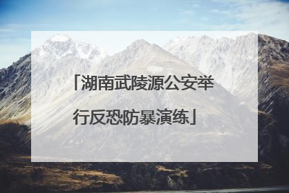 湖南武陵源公安举行反恐防暴演练