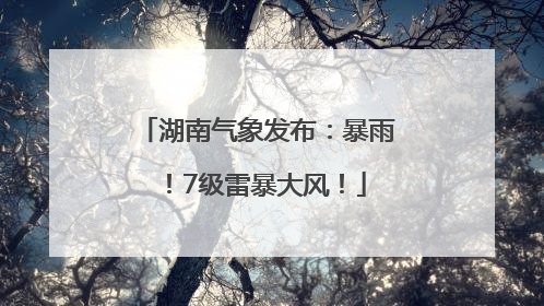 湖南气象发布：暴雨！7级雷暴大风！