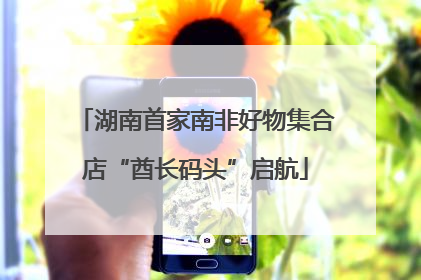 湖南首家南非好物集合店“酋长码头”启航