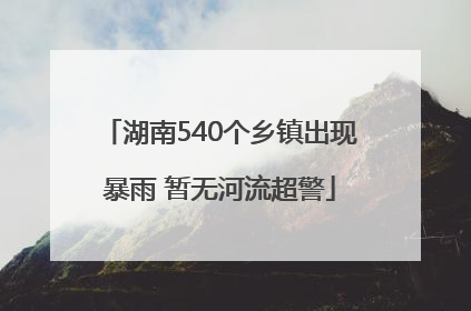湖南540个乡镇出现暴雨 暂无河流超警