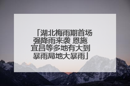 湖北梅雨期首场强降雨来袭 恩施宜昌等多地有大到暴雨局地大暴雨