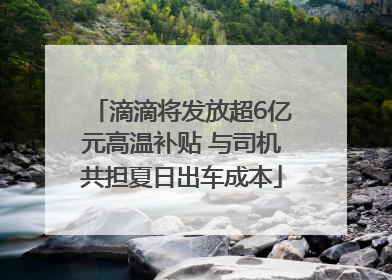 滴滴将发放超6亿元高温补贴 与司机共担夏日出车成本