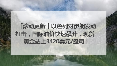 滚动更新丨以色列对伊朗发动打击，国际油价快速飙升，现货黄金站上3420美元/盎司