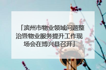 滨州市物业领域问题整治暨物业服务提升工作现场会在博兴县召开
