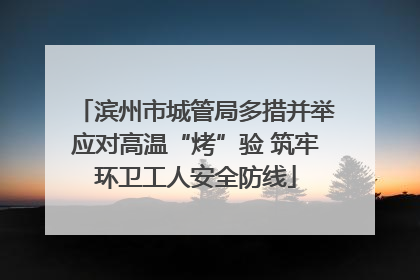 滨州市城管局多措并举应对高温“烤”验 筑牢环卫工人安全防线