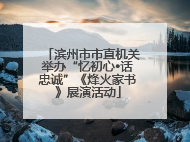 滨州市市直机关举办“忆初心•话忠诚”《烽火家书》展演活动