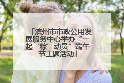 滨州市市政公用发展服务中心举办“一起‘粽’动员”端午节主题活动