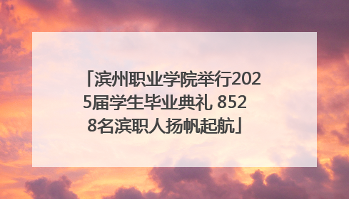 滨州职业学院举行2025届学生毕业典礼 8528名滨职人扬帆起航