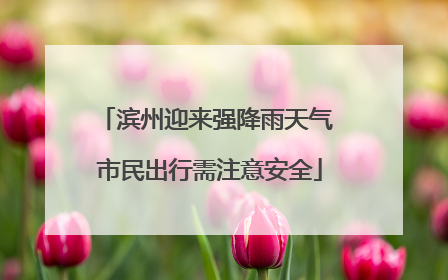 滨州迎来强降雨天气 市民出行需注意安全