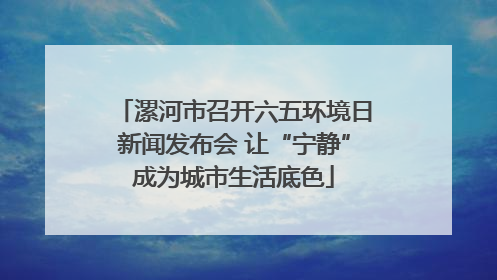 漯河市召开六五环境日新闻发布会 让“宁静”成为城市生活底色