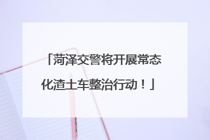 菏泽交警将开展常态化渣土车整治行动！