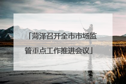 菏泽召开全市市场监管重点工作推进会议