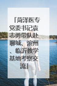 菏泽医专党委书记袁志勇带队赴聊城、滨州、临沂教学基地考察交流