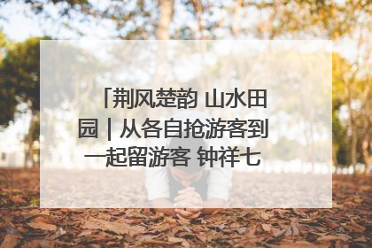 荆风楚韵 山水田园｜从各自抢游客到一起留游客 钟祥七村抱团解了“乡愁”添了“乡酬”