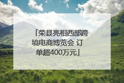 荣县亮相西部跨境电商博览会 订单超400万元