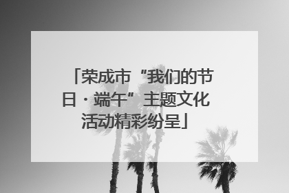 荣成市“我们的节日・端午”主题文化活动精彩纷呈