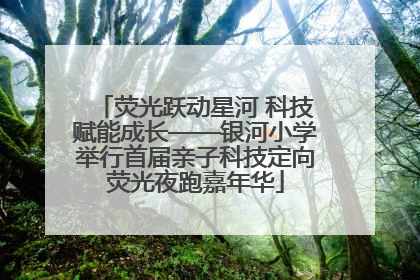 荧光跃动星河 科技赋能成长——银河小学举行首届亲子科技定向荧光夜跑嘉年华