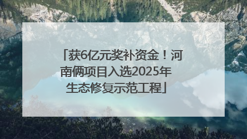 获6亿元奖补资金！河南俩项目入选2025年生态修复示范工程