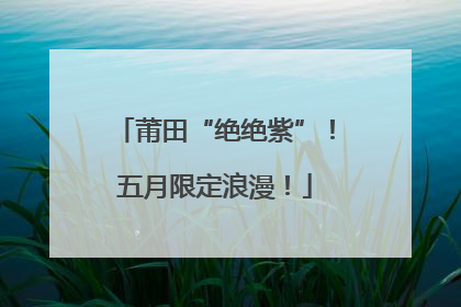 莆田“绝绝紫”！五月限定浪漫！