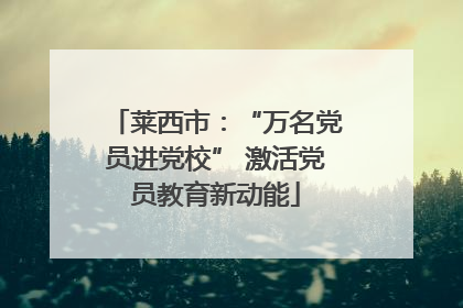 莱西市：“万名党员进党校” 激活党员教育新动能