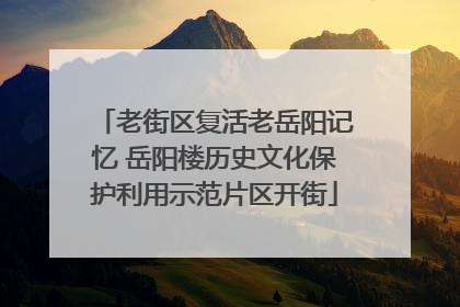 老街区复活老岳阳记忆 岳阳楼历史文化保护利用示范片区开街